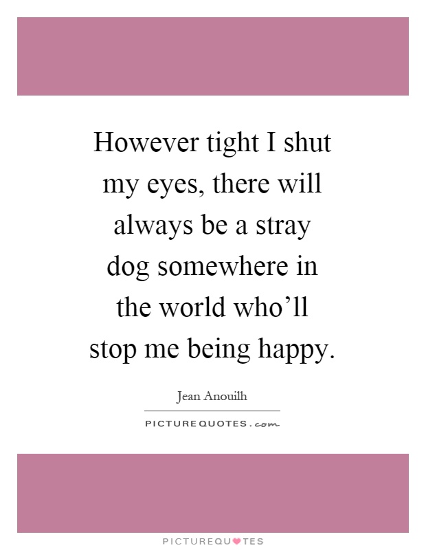 However tight I shut my eyes, there will always be a stray dog somewhere in the world who'll stop me being happy Picture Quote #1