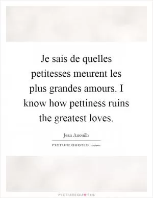 Je sais de quelles petitesses meurent les plus grandes amours. I know how pettiness ruins the greatest loves Picture Quote #1