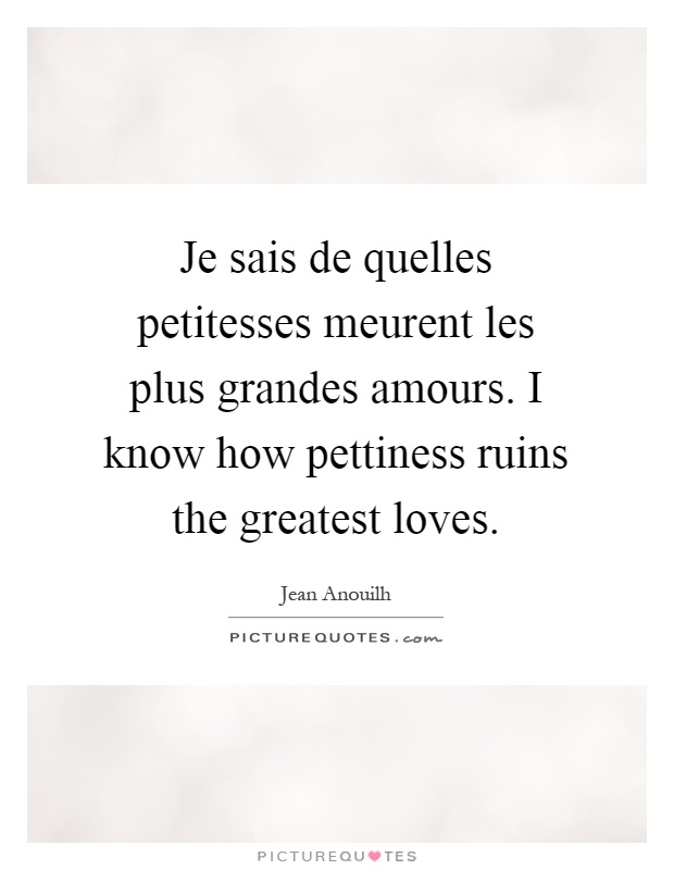Je sais de quelles petitesses meurent les plus grandes amours. I know how pettiness ruins the greatest loves Picture Quote #1