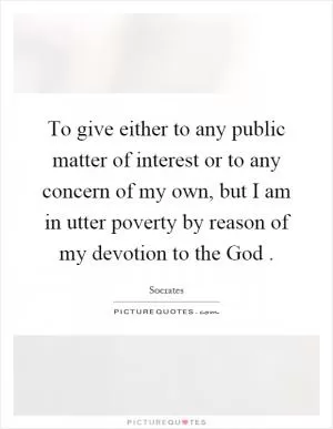 To give either to any public matter of interest or to any concern of my own, but I am in utter poverty by reason of my devotion to the God Picture Quote #1