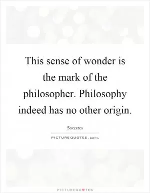 This sense of wonder is the mark of the philosopher. Philosophy indeed has no other origin Picture Quote #1