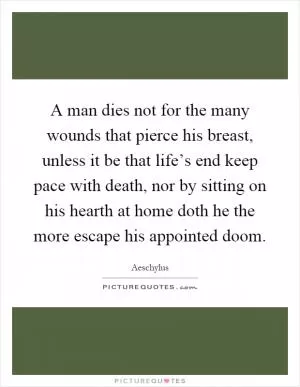 A man dies not for the many wounds that pierce his breast, unless it be that life’s end keep pace with death, nor by sitting on his hearth at home doth he the more escape his appointed doom Picture Quote #1