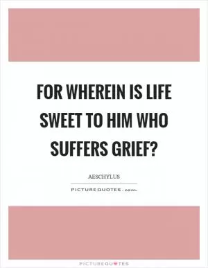 For wherein is life sweet to him who suffers grief? Picture Quote #1