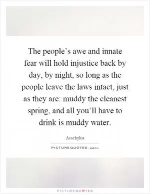 The people’s awe and innate fear will hold injustice back by day, by night, so long as the people leave the laws intact, just as they are: muddy the cleanest spring, and all you’ll have to drink is muddy water Picture Quote #1