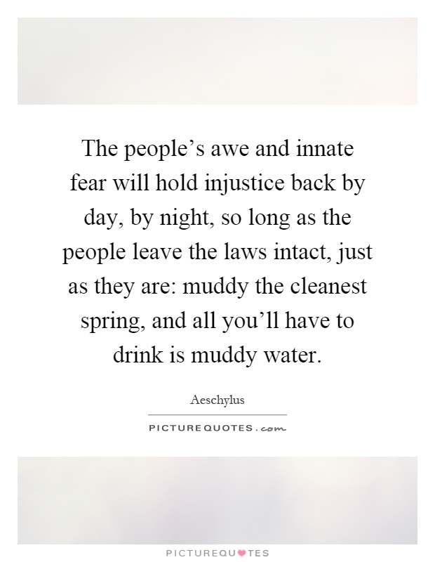 The people's awe and innate fear will hold injustice back by day, by night, so long as the people leave the laws intact, just as they are: muddy the cleanest spring, and all you'll have to drink is muddy water Picture Quote #1