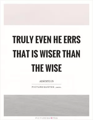 Truly even he errs that is wiser than the wise Picture Quote #1