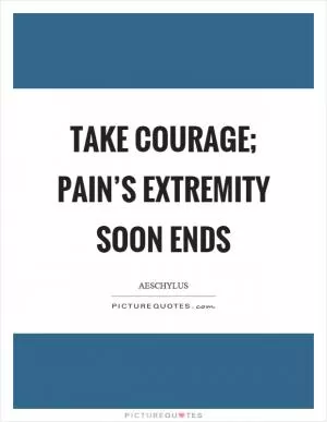 Take courage; pain’s extremity soon ends Picture Quote #1