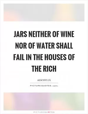 Jars neither of wine nor of water shall fail in the houses of the rich Picture Quote #1