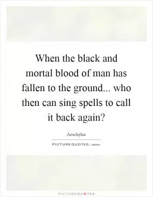 When the black and mortal blood of man has fallen to the ground... who then can sing spells to call it back again? Picture Quote #1