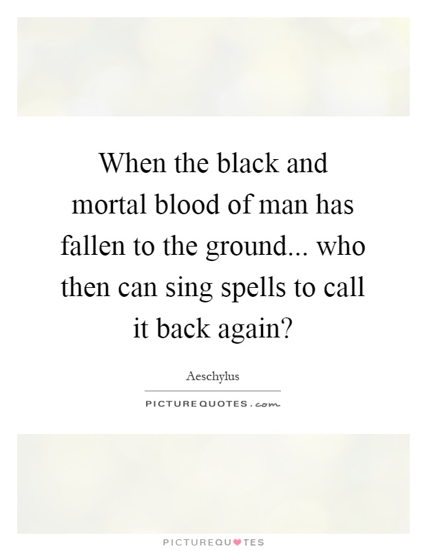 When the black and mortal blood of man has fallen to the ground... who then can sing spells to call it back again? Picture Quote #1