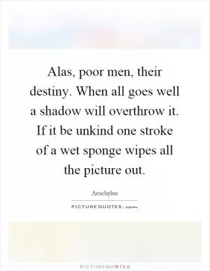 Alas, poor men, their destiny. When all goes well a shadow will overthrow it. If it be unkind one stroke of a wet sponge wipes all the picture out Picture Quote #1