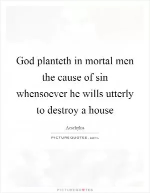 God planteth in mortal men the cause of sin whensoever he wills utterly to destroy a house Picture Quote #1