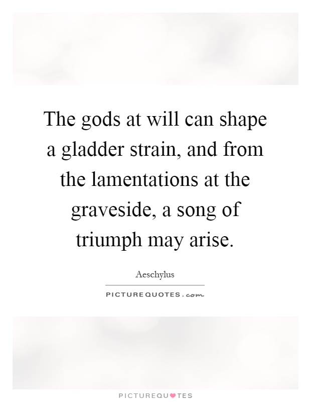 The gods at will can shape a gladder strain, and from the lamentations at the graveside, a song of triumph may arise Picture Quote #1