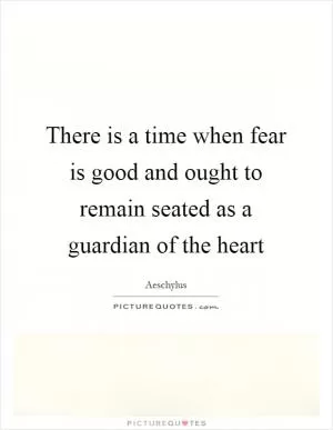 There is a time when fear is good and ought to remain seated as a guardian of the heart Picture Quote #1