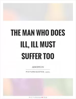 The man who does ill, ill must suffer too Picture Quote #1