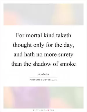 For mortal kind taketh thought only for the day, and hath no more surety than the shadow of smoke Picture Quote #1