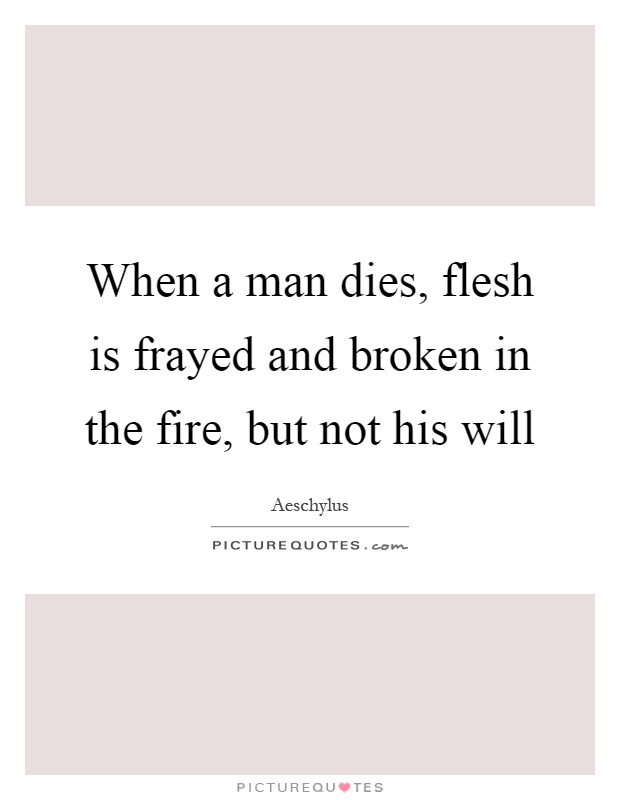 When a man dies, flesh is frayed and broken in the fire, but not his will Picture Quote #1
