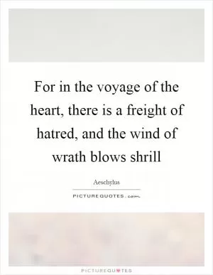 For in the voyage of the heart, there is a freight of hatred, and the wind of wrath blows shrill Picture Quote #1
