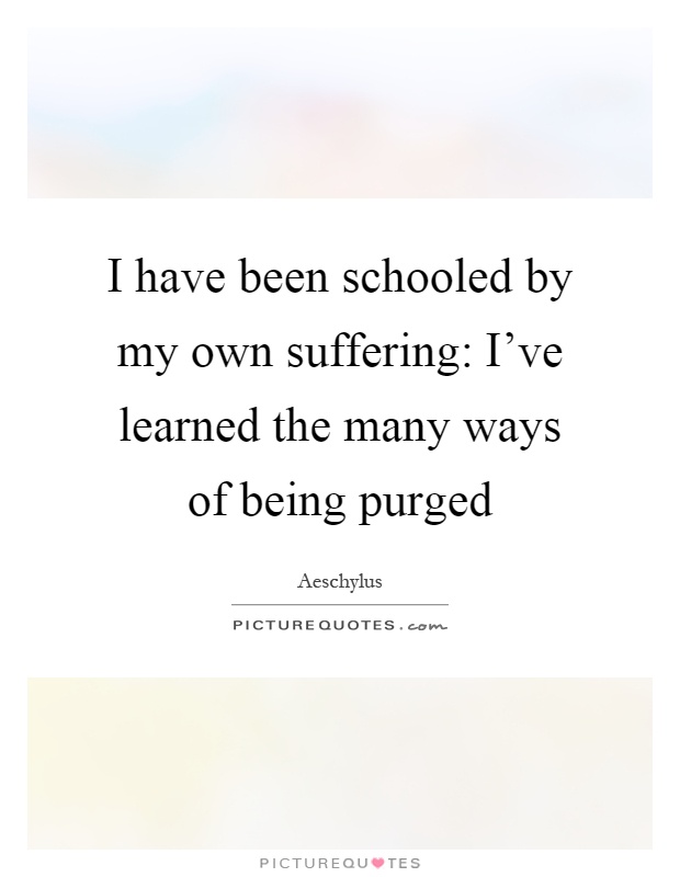 I have been schooled by my own suffering: I've learned the many ways of being purged Picture Quote #1