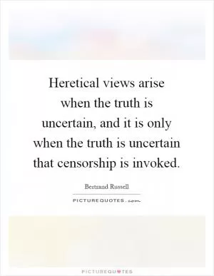 Heretical views arise when the truth is uncertain, and it is only when the truth is uncertain that censorship is invoked Picture Quote #1