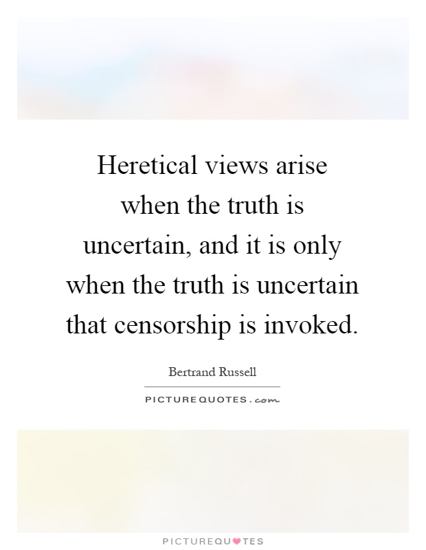 Heretical views arise when the truth is uncertain, and it is only when the truth is uncertain that censorship is invoked Picture Quote #1