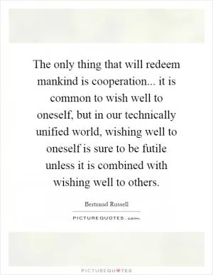 The only thing that will redeem mankind is cooperation... it is common to wish well to oneself, but in our technically unified world, wishing well to oneself is sure to be futile unless it is combined with wishing well to others Picture Quote #1