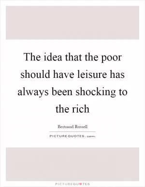 The idea that the poor should have leisure has always been shocking to the rich Picture Quote #1