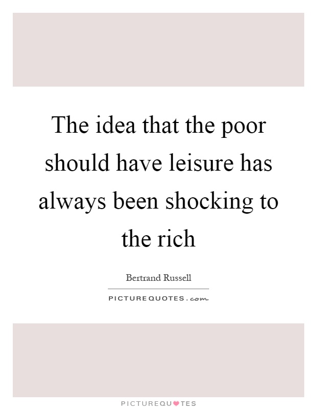 The idea that the poor should have leisure has always been shocking to the rich Picture Quote #1
