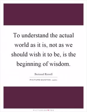 To understand the actual world as it is, not as we should wish it to be, is the beginning of wisdom Picture Quote #1