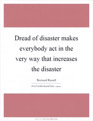 Dread of disaster makes everybody act in the very way that increases the disaster Picture Quote #1