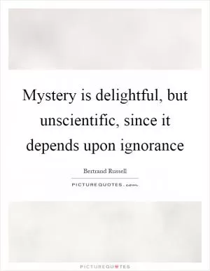 Mystery is delightful, but unscientific, since it depends upon ignorance Picture Quote #1