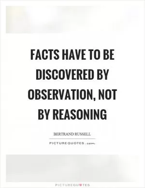 Facts have to be discovered by observation, not by reasoning Picture Quote #1