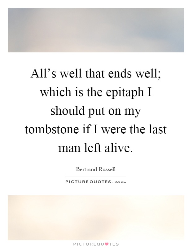 All's well that ends well; which is the epitaph I should put on my tombstone if I were the last man left alive Picture Quote #1