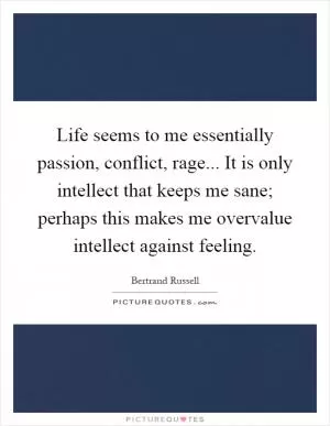 Life seems to me essentially passion, conflict, rage... It is only intellect that keeps me sane; perhaps this makes me overvalue intellect against feeling Picture Quote #1