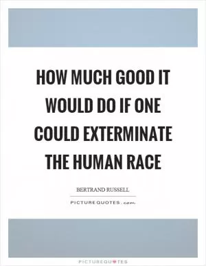 How much good it would do if one could exterminate the human race Picture Quote #1