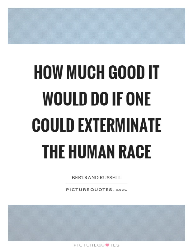 How much good it would do if one could exterminate the human race Picture Quote #1