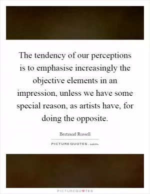 The tendency of our perceptions is to emphasise increasingly the objective elements in an impression, unless we have some special reason, as artists have, for doing the opposite Picture Quote #1