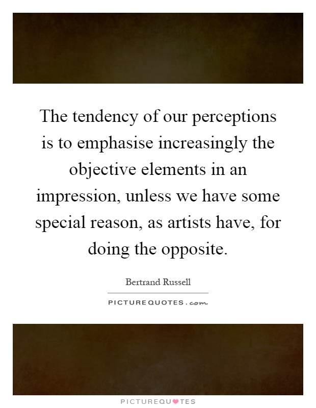 The tendency of our perceptions is to emphasise increasingly the objective elements in an impression, unless we have some special reason, as artists have, for doing the opposite Picture Quote #1