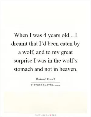 When I was 4 years old... I dreamt that I’d been eaten by a wolf, and to my great surprise I was in the wolf’s stomach and not in heaven Picture Quote #1