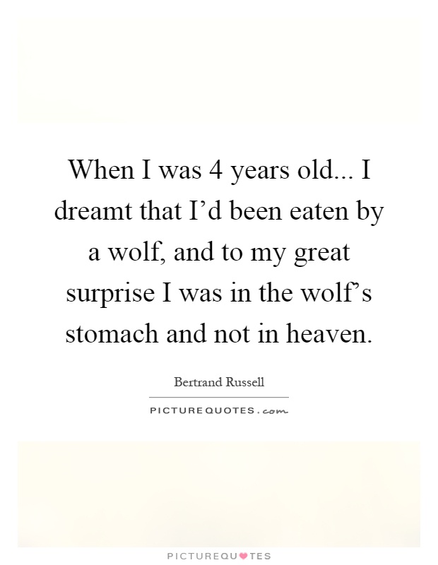 When I was 4 years old... I dreamt that I'd been eaten by a wolf, and to my great surprise I was in the wolf's stomach and not in heaven Picture Quote #1