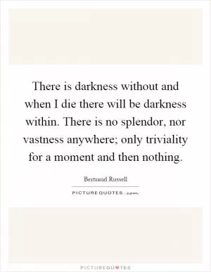 There is darkness without and when I die there will be darkness within. There is no splendor, nor vastness anywhere; only triviality for a moment and then nothing Picture Quote #1