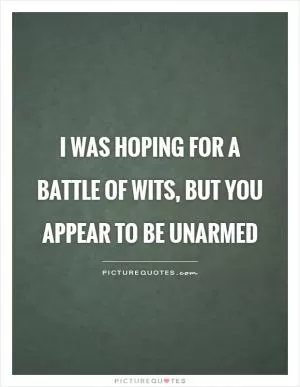 I was hoping for a battle of wits, but you appear to be unarmed Picture Quote #1
