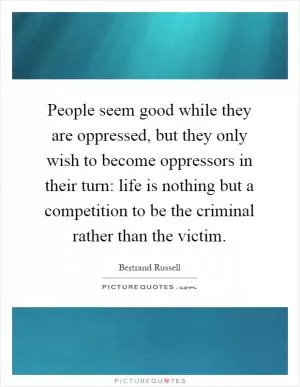 People seem good while they are oppressed, but they only wish to become oppressors in their turn: life is nothing but a competition to be the criminal rather than the victim Picture Quote #1