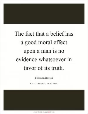 The fact that a belief has a good moral effect upon a man is no evidence whatsoever in favor of its truth Picture Quote #1