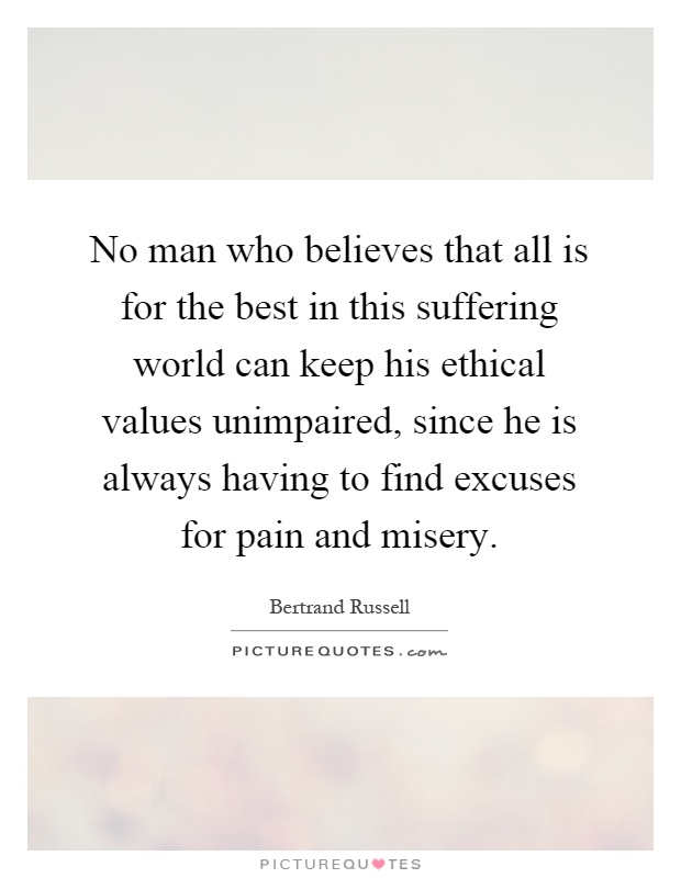 No man who believes that all is for the best in this suffering world can keep his ethical values unimpaired, since he is always having to find excuses for pain and misery Picture Quote #1