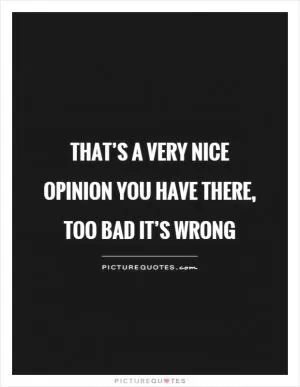 That’s a very nice opinion you have there, too bad it’s wrong Picture Quote #1