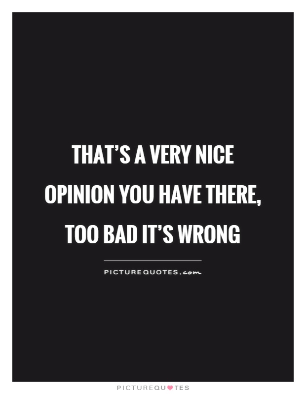 That's a very nice opinion you have there, too bad it's wrong Picture Quote #1