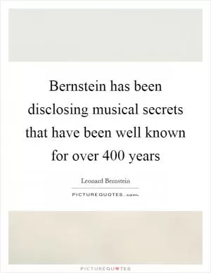 Bernstein has been disclosing musical secrets that have been well known for over 400 years Picture Quote #1