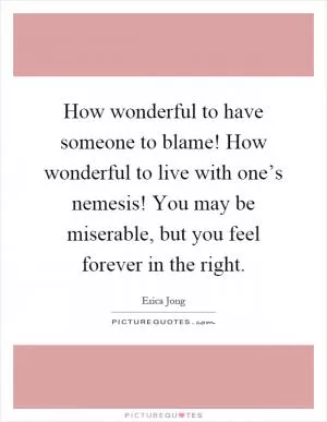 How wonderful to have someone to blame! How wonderful to live with one’s nemesis! You may be miserable, but you feel forever in the right Picture Quote #1