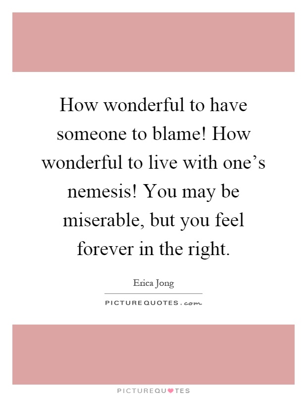 How wonderful to have someone to blame! How wonderful to live with one's nemesis! You may be miserable, but you feel forever in the right Picture Quote #1